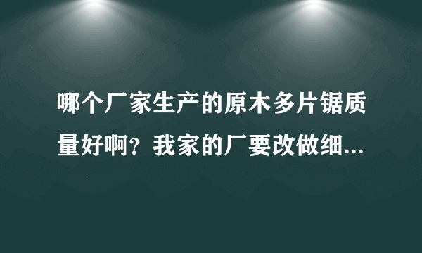 哪个厂家生产的原木多片锯质量好啊？我家的厂要改做细木工板，不知道选哪个牌子。。