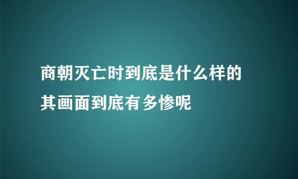 商朝灭亡时到底是什么样的 其画面到底有多惨呢