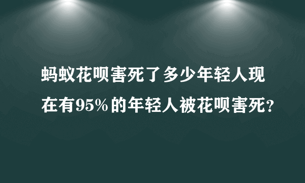 蚂蚁花呗害死了多少年轻人现在有95%的年轻人被花呗害死？