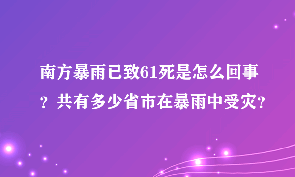 南方暴雨已致61死是怎么回事？共有多少省市在暴雨中受灾？