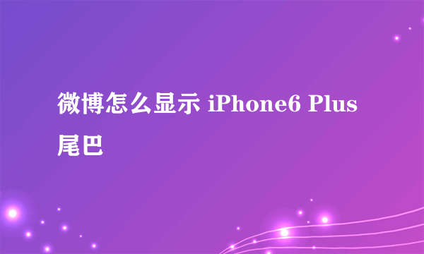 微博怎么显示 iPhone6 Plus 尾巴