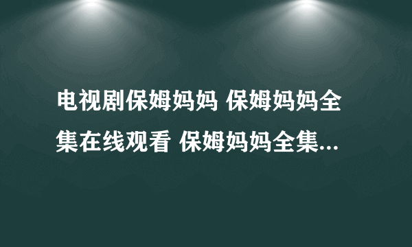 电视剧保姆妈妈 保姆妈妈全集在线观看 保姆妈妈全集高清下载