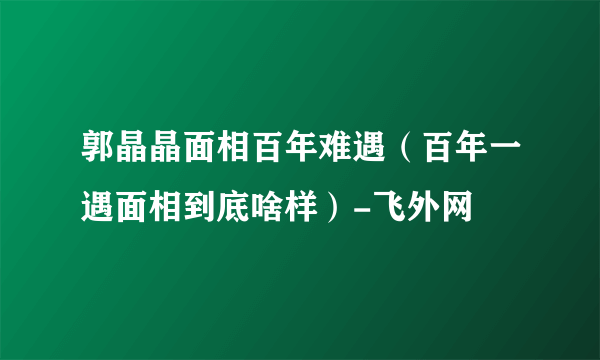 郭晶晶面相百年难遇（百年一遇面相到底啥样）-飞外网