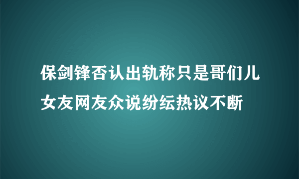 保剑锋否认出轨称只是哥们儿女友网友众说纷纭热议不断