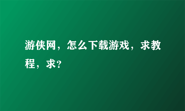 游侠网，怎么下载游戏，求教程，求？