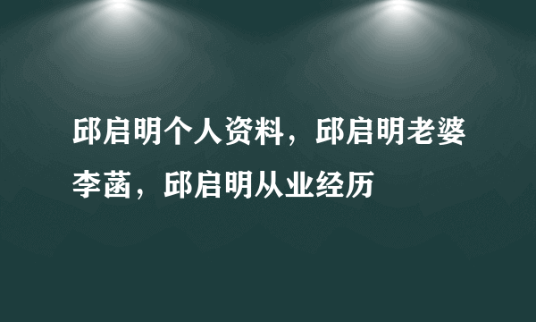 邱启明个人资料，邱启明老婆李菡，邱启明从业经历