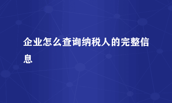 企业怎么查询纳税人的完整信息