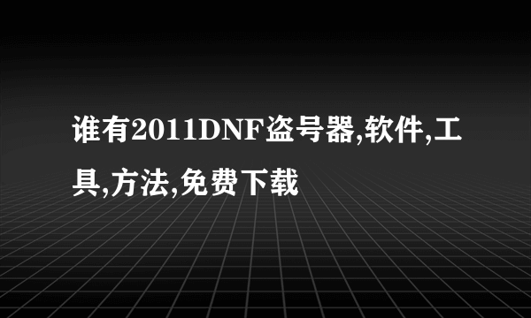 谁有2011DNF盗号器,软件,工具,方法,免费下载