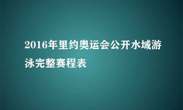 2016年里约奥运会公开水域游泳完整赛程表