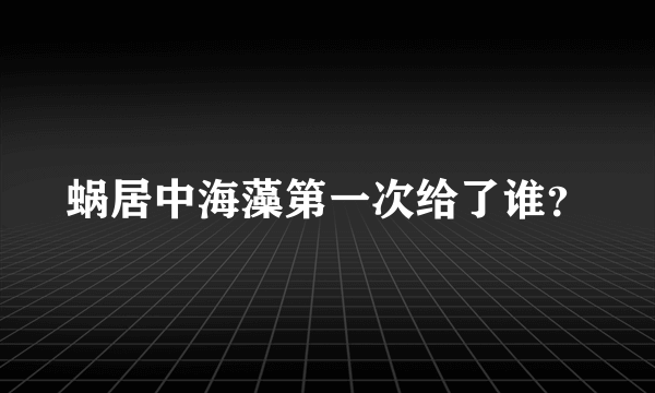 蜗居中海藻第一次给了谁？