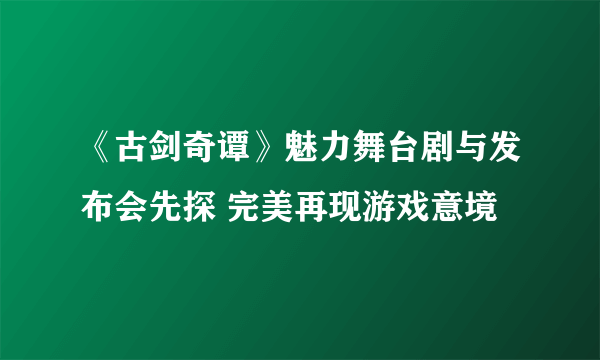 《古剑奇谭》魅力舞台剧与发布会先探 完美再现游戏意境