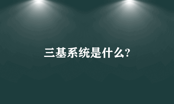 三基系统是什么?