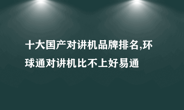 十大国产对讲机品牌排名,环球通对讲机比不上好易通