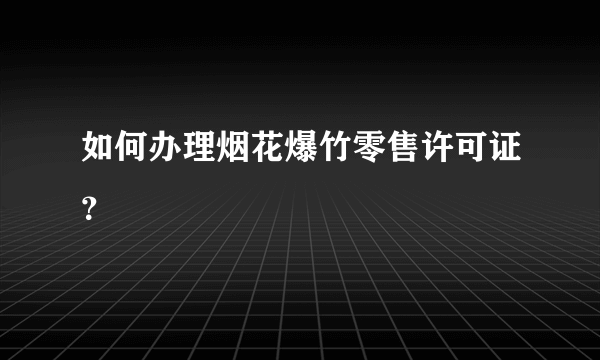 如何办理烟花爆竹零售许可证？