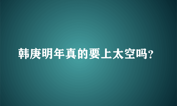 韩庚明年真的要上太空吗？