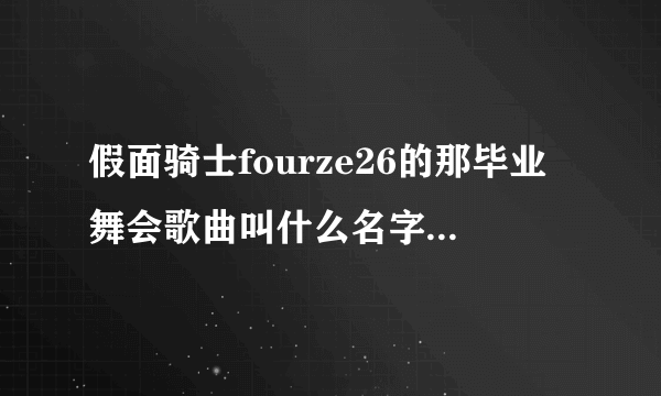 假面骑士fourze26的那毕业舞会歌曲叫什么名字,发邮箱994293816@qq.com