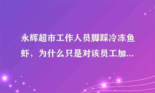 永辉超市工作人员脚踩冷冻鱼虾，为什么只是对该员工加强管理？