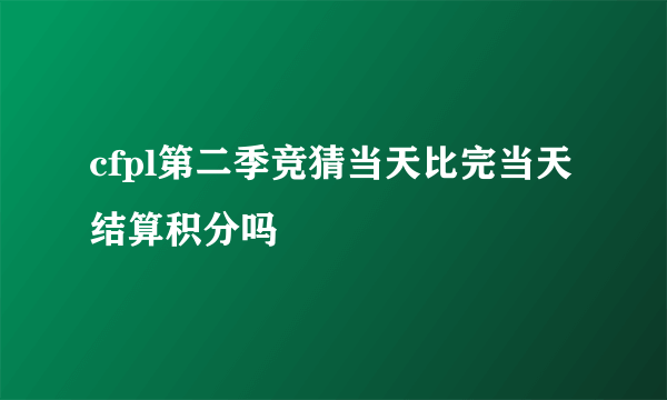 cfpl第二季竞猜当天比完当天结算积分吗