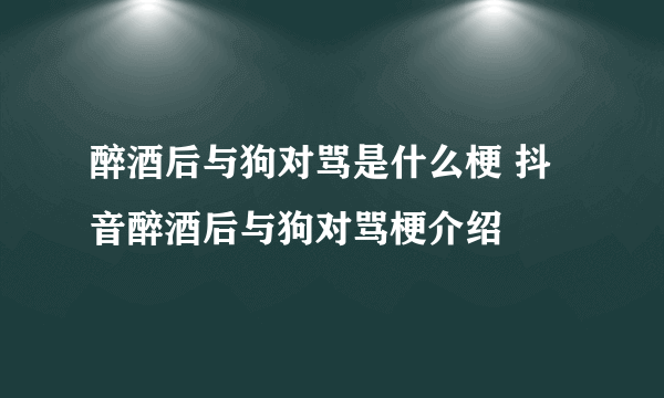 醉酒后与狗对骂是什么梗 抖音醉酒后与狗对骂梗介绍