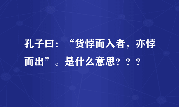 孔子曰：“货悖而入者，亦悖而出”。是什么意思？？？