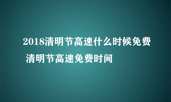 2018清明节高速什么时候免费 清明节高速免费时间