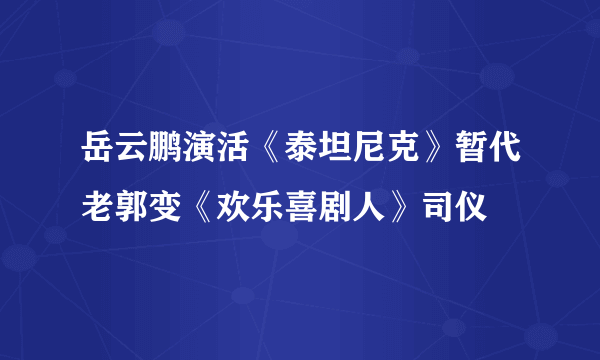 岳云鹏演活《泰坦尼克》暂代老郭变《欢乐喜剧人》司仪