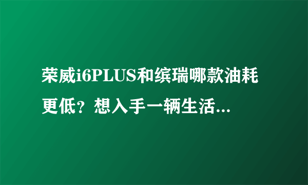 荣威i6PLUS和缤瑞哪款油耗更低？想入手一辆生活代步用？