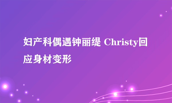 妇产科偶遇钟丽缇 Christy回应身材变形