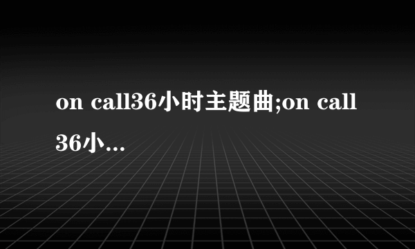 on call36小时主题曲;on call36小时主题曲歌词及MP3下载