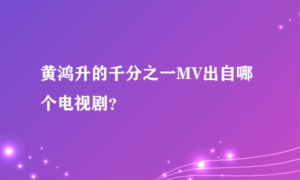 黄鸿升的千分之一MV出自哪个电视剧？