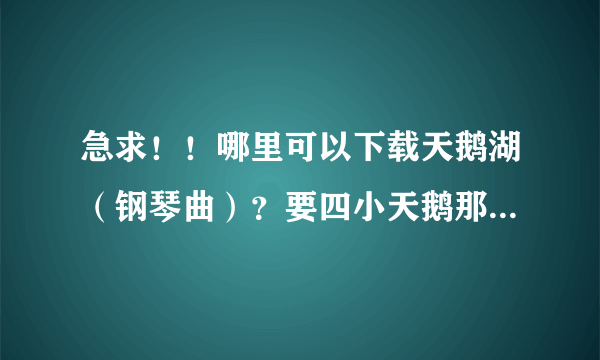 急求！！哪里可以下载天鹅湖（钢琴曲）？要四小天鹅那一段，谢谢啊~