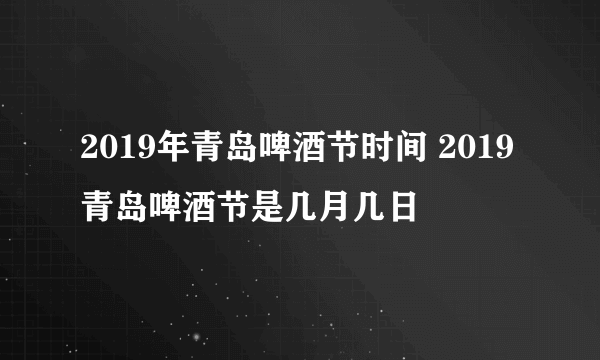 2019年青岛啤酒节时间 2019青岛啤酒节是几月几日