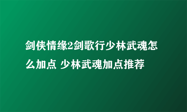 剑侠情缘2剑歌行少林武魂怎么加点 少林武魂加点推荐