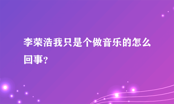 李荣浩我只是个做音乐的怎么回事？