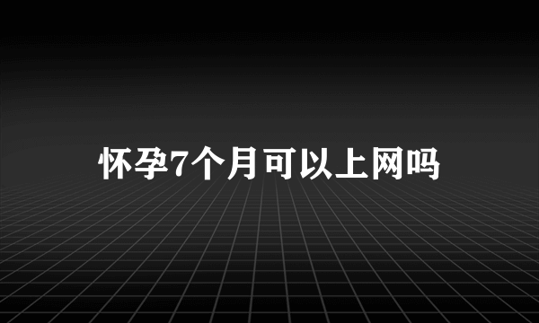 怀孕7个月可以上网吗