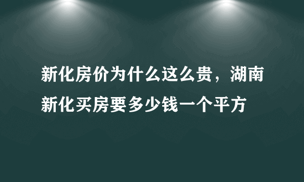 新化房价为什么这么贵，湖南新化买房要多少钱一个平方