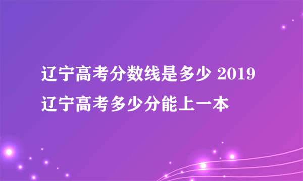 辽宁高考分数线是多少 2019辽宁高考多少分能上一本