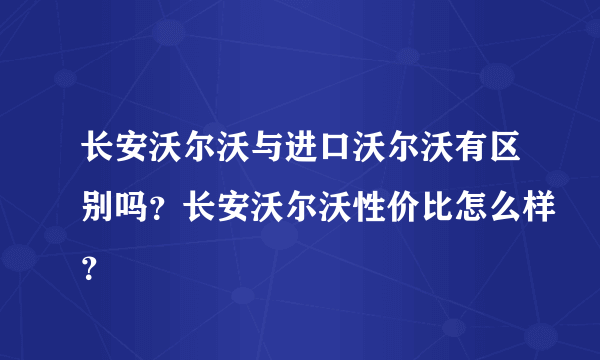 长安沃尔沃与进口沃尔沃有区别吗？长安沃尔沃性价比怎么样？