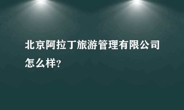 北京阿拉丁旅游管理有限公司怎么样？