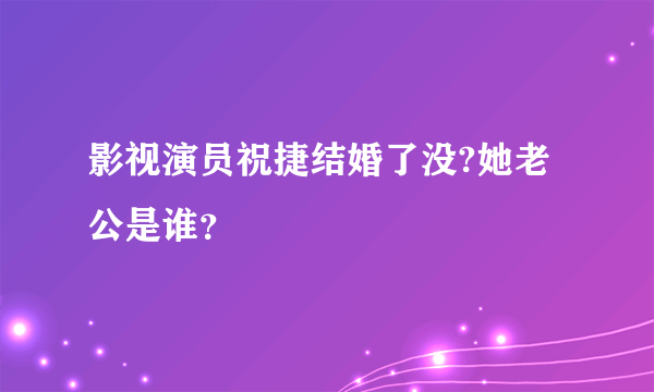 影视演员祝捷结婚了没?她老公是谁？