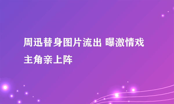 周迅替身图片流出 曝激情戏主角亲上阵