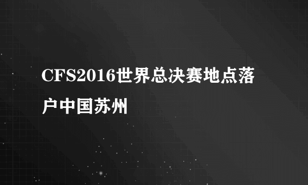 CFS2016世界总决赛地点落户中国苏州