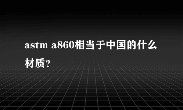 astm a860相当于中国的什么材质？