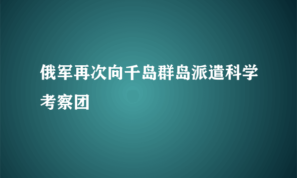 俄军再次向千岛群岛派遣科学考察团