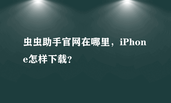 虫虫助手官网在哪里，iPhone怎样下载？