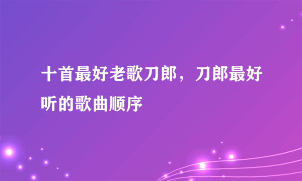 十首最好老歌刀郎，刀郎最好听的歌曲顺序