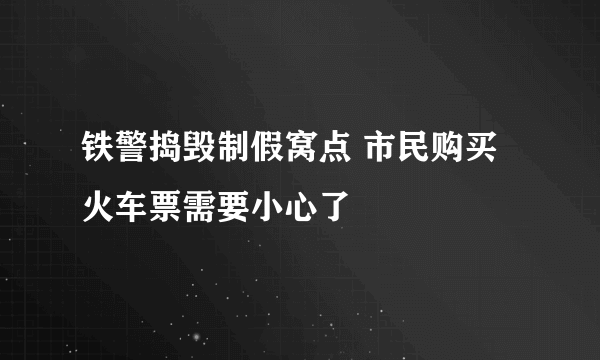 铁警捣毁制假窝点 市民购买火车票需要小心了