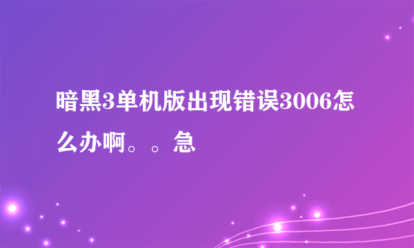 暗黑3单机版出现错误3006怎么办啊。。急