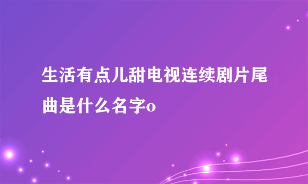 生活有点儿甜电视连续剧片尾曲是什么名字o