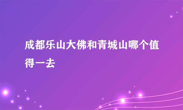 成都乐山大佛和青城山哪个值得一去